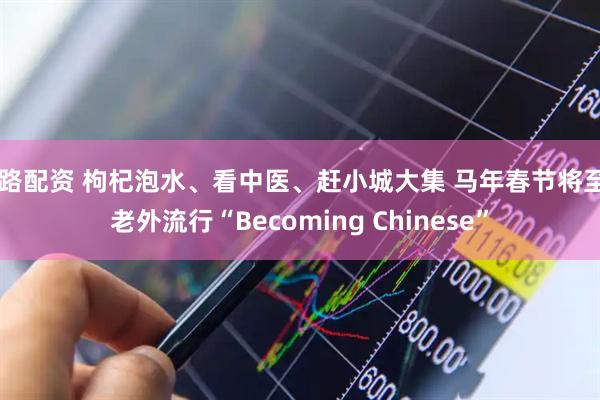 e路配资 枸杞泡水、看中医、赶小城大集 马年春节将至,老外流行“Becoming Chinese”
