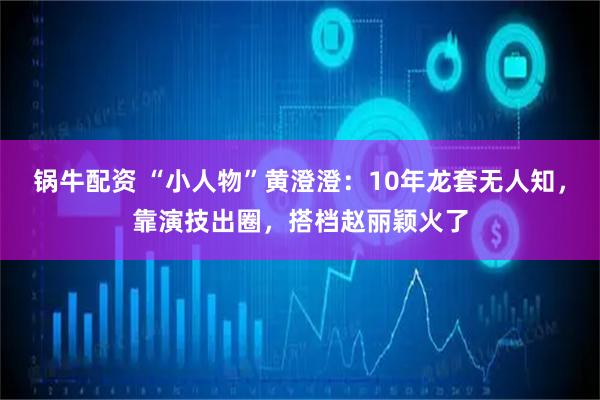 锅牛配资 “小人物”黄澄澄：10年龙套无人知，靠演技出圈，搭档赵丽颖火了
