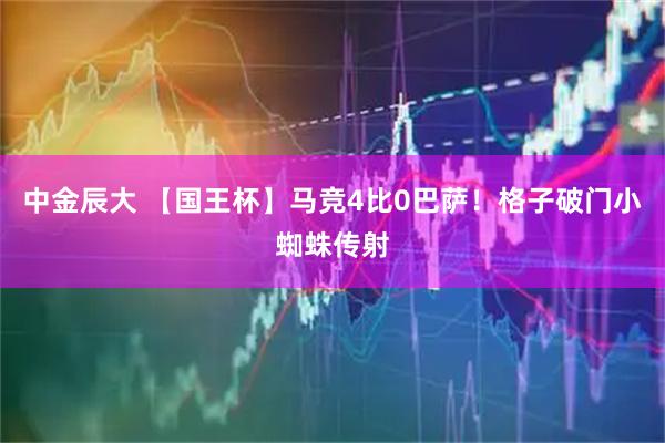 中金辰大 【国王杯】马竞4比0巴萨！格子破门小蜘蛛传射