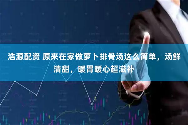 浩源配资 原来在家做萝卜排骨汤这么简单，汤鲜清甜，暖胃暖心超滋补