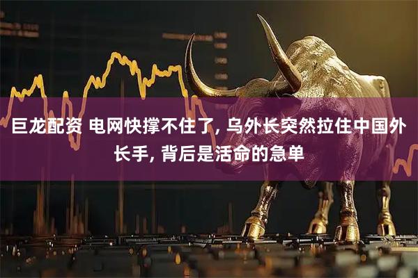 巨龙配资 电网快撑不住了, 乌外长突然拉住中国外长手, 背后是活命的急单