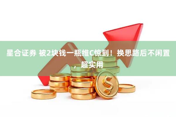 星合证券 被2块钱一瓶维C惊到！换思路后不闲置，超实用