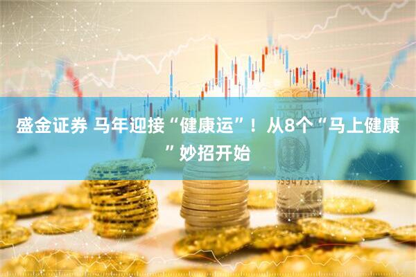 盛金证券 马年迎接“健康运”！从8个“马上健康”妙招开始