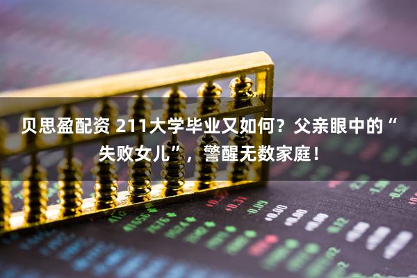 贝思盈配资 211大学毕业又如何？父亲眼中的“失败女儿”，警醒无数家庭！