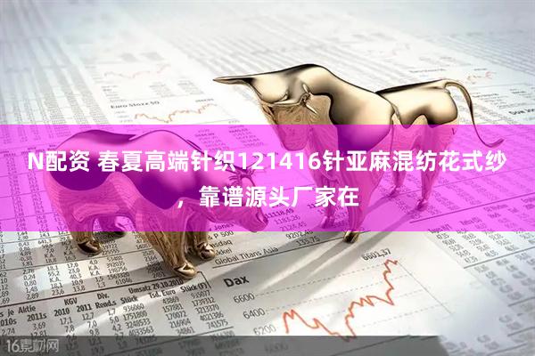 N配资 春夏高端针织121416针亚麻混纺花式纱，靠谱源头厂家在