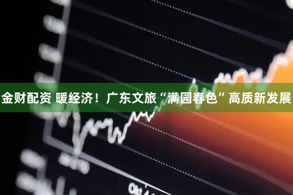 金财配资 暖经济！广东文旅“满园春色”高质新发展