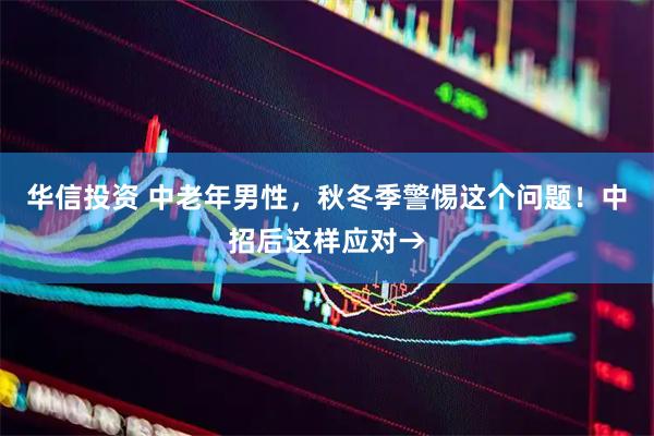 华信投资 中老年男性，秋冬季警惕这个问题！中招后这样应对→