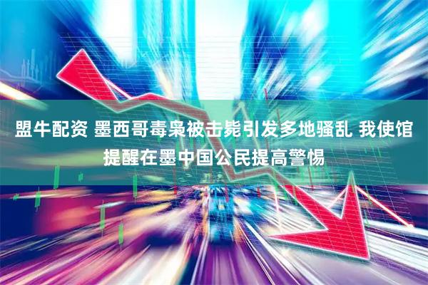 盟牛配资 墨西哥毒枭被击毙引发多地骚乱 我使馆提醒在墨中国公民提高警惕