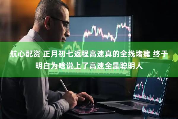 航心配资 正月初七返程高速真的全线堵瘫 终于明白为啥说上了高速全是聪明人