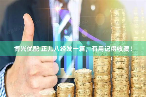 博兴优配 正儿八经发一篇，有用记得收藏！