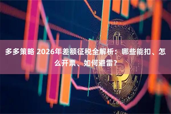 多多策略 2026年差额征税全解析：哪些能扣、怎么开票、如何避雷？