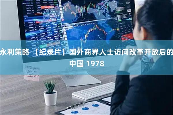 永利策略 【纪录片】国外商界人士访问改革开放后的中国 1978