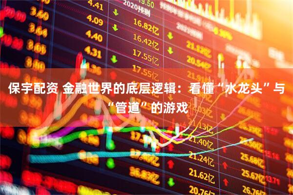 保宇配资 金融世界的底层逻辑：看懂“水龙头”与“管道”的游戏