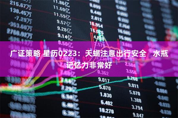 广证策略 星历0223：天蝎注意出行安全   水瓶记忆力非常好