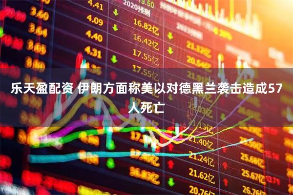 乐天盈配资 伊朗方面称美以对德黑兰袭击造成57人死亡