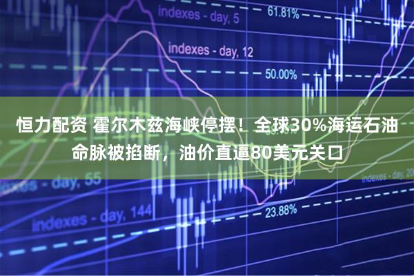 恒力配资 霍尔木兹海峡停摆！全球30%海运石油命脉被掐断，油价直逼80美元关口