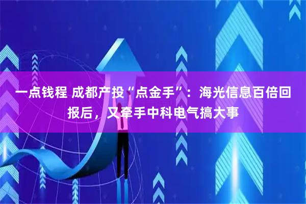 一点钱程 成都产投“点金手”：海光信息百倍回报后，又牵手中科电气搞大事