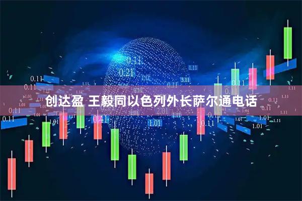 创达盈 王毅同以色列外长萨尔通电话