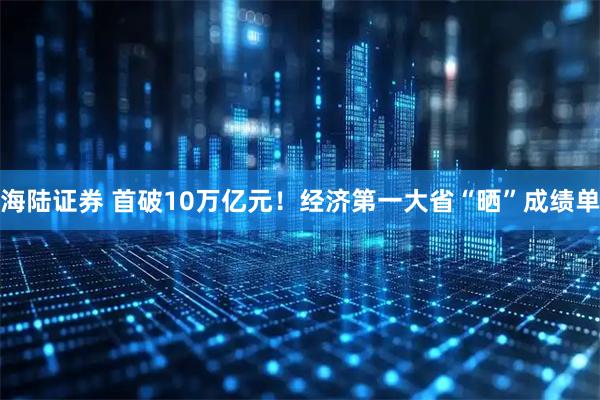 海陆证券 首破10万亿元！经济第一大省“晒”成绩单
