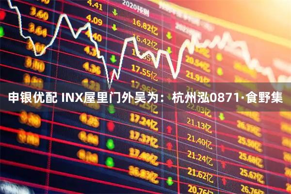 申银优配 INX屋里门外吴为：杭州泓0871·食野集