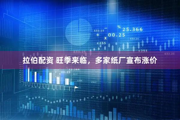 拉伯配资 旺季来临，多家纸厂宣布涨价