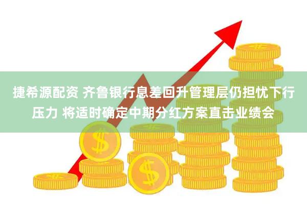 捷希源配资 齐鲁银行息差回升管理层仍担忧下行压力 将适时确定中期分红方案直击业绩会