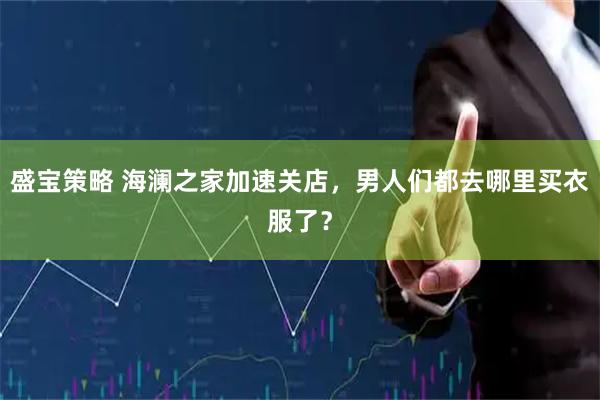 盛宝策略 海澜之家加速关店，男人们都去哪里买衣服了？