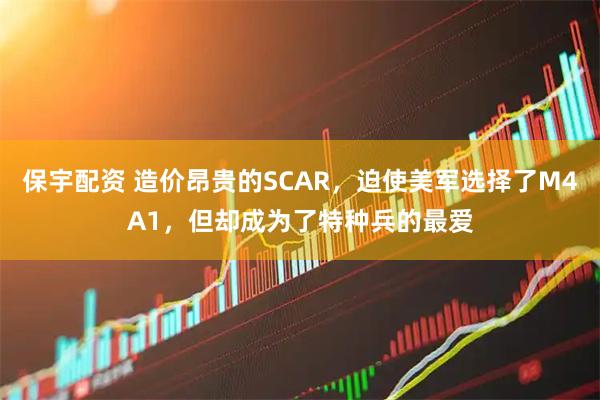 保宇配资 造价昂贵的SCAR，迫使美军选择了M4A1，但却成为了特种兵的最爱